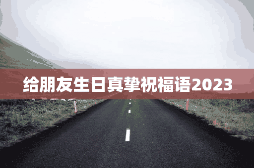 给朋友生日真挚祝福语2023